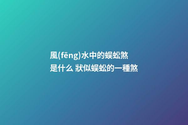 風(fēng)水中的蜈蚣煞是什么 狀似蜈蚣的一種煞